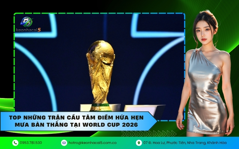 Top những trận cầu tâm điểm hứa hẹn mưa bàn thắng tại World Cup 2026